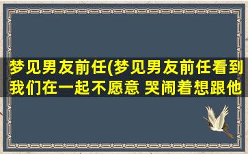 梦见男友前任(梦见男友前任看到我们在一起不愿意 哭闹着想跟他和好)